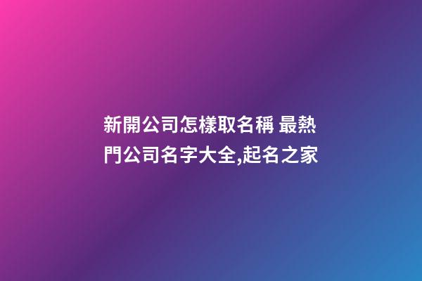 新開公司怎樣取名稱 最熱門公司名字大全,起名之家-第1張-公司起名-玄機派